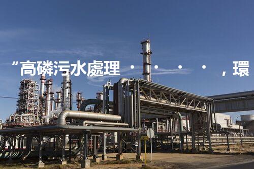 “高磷污水處理，環(huán)保先鋒，守護碧水藍天！”